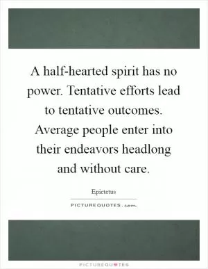A half-hearted spirit has no power. Tentative efforts lead to tentative outcomes. Average people enter into their endeavors headlong and without care Picture Quote #1