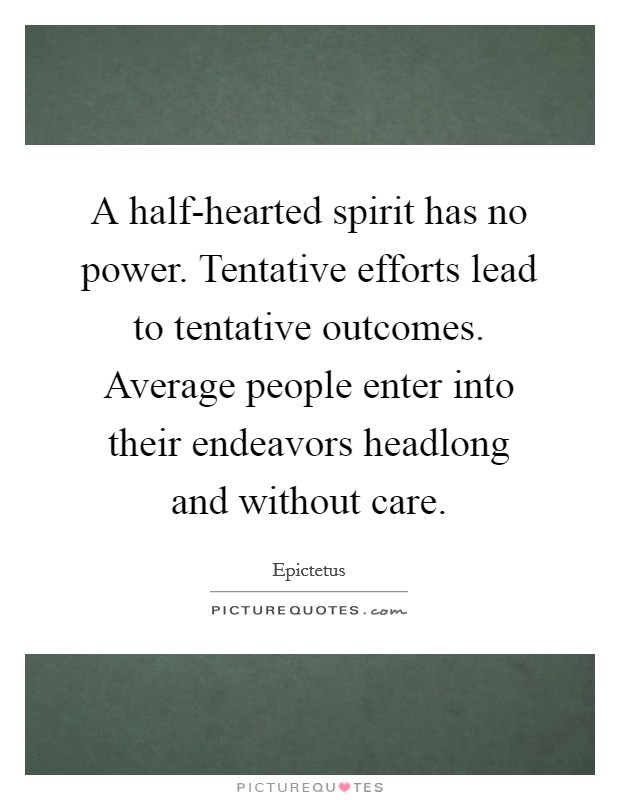 A half-hearted spirit has no power. Tentative efforts lead to tentative outcomes. Average people enter into their endeavors headlong and without care Picture Quote #1
