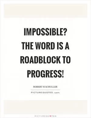Impossible? The word is a roadblock to progress! Picture Quote #1