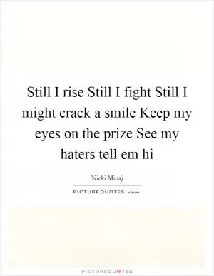 Still I rise Still I fight Still I might crack a smile Keep my eyes on the prize See my haters tell em hi Picture Quote #1