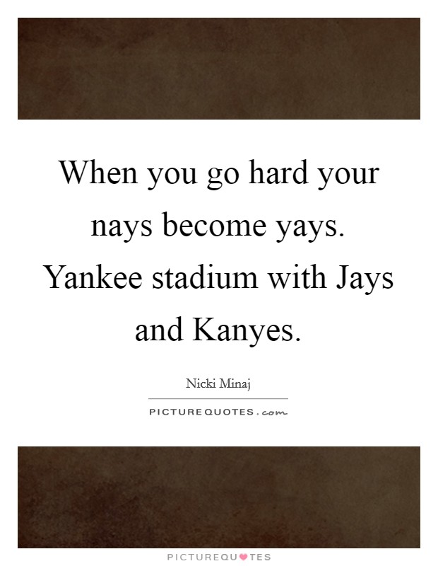 When you go hard your nays become yays. Yankee stadium with Jays and Kanyes Picture Quote #1