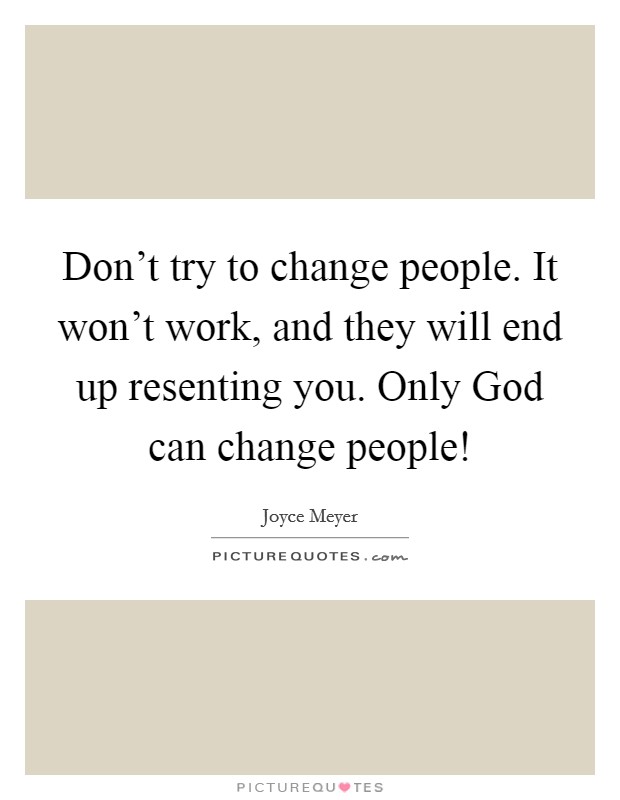 Don't try to change people. It won't work, and they will end up resenting you. Only God can change people! Picture Quote #1