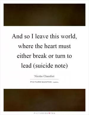 And so I leave this world, where the heart must either break or turn to lead (suicide note) Picture Quote #1