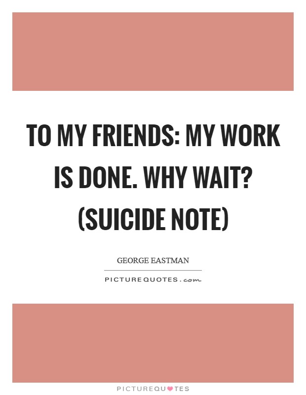 To my friends: My work is done. Why wait? (suicide note) Picture Quote #1