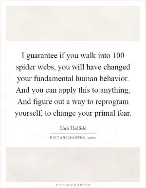 I guarantee if you walk into 100 spider webs, you will have changed your fundamental human behavior. And you can apply this to anything, And figure out a way to reprogram yourself, to change your primal fear Picture Quote #1