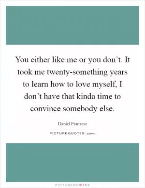 You either like me or you don’t. It took me twenty-something years to learn how to love myself, I don’t have that kinda time to convince somebody else Picture Quote #1