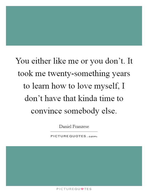 You either like me or you don't. It took me twenty-something years to learn how to love myself, I don't have that kinda time to convince somebody else Picture Quote #1