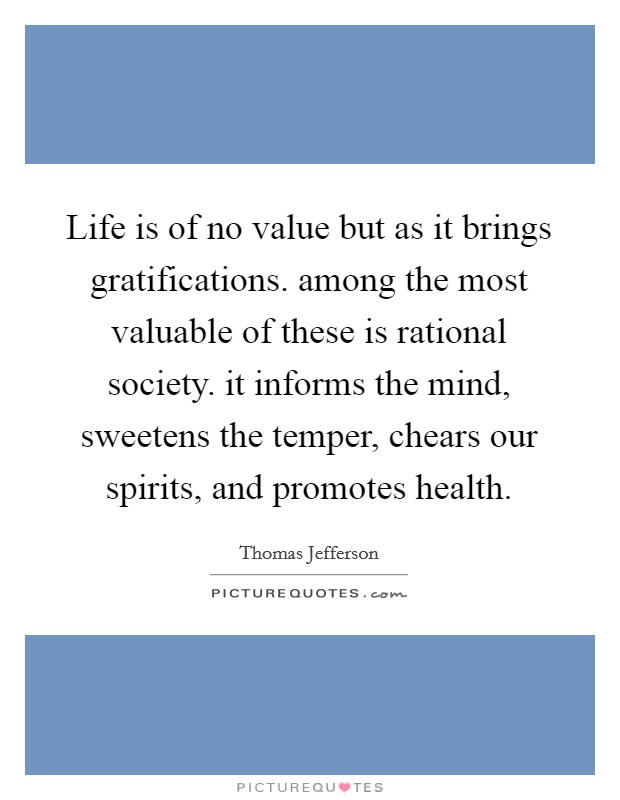Life is of no value but as it brings gratifications. among the most valuable of these is rational society. it informs the mind, sweetens the temper, chears our spirits, and promotes health Picture Quote #1