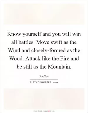Know yourself and you will win all battles. Move swift as the Wind and closely-formed as the Wood. Attack like the Fire and be still as the Mountain Picture Quote #1