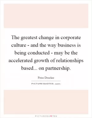 The greatest change in corporate culture - and the way business is being conducted - may be the accelerated growth of relationships based... on partnership Picture Quote #1