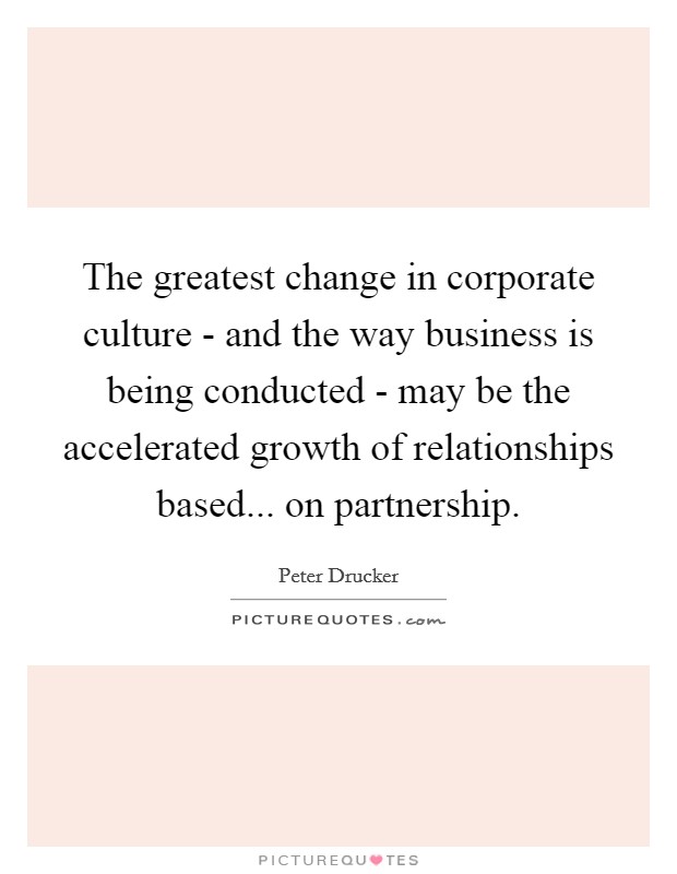 The greatest change in corporate culture - and the way business is being conducted - may be the accelerated growth of relationships based... on partnership Picture Quote #1