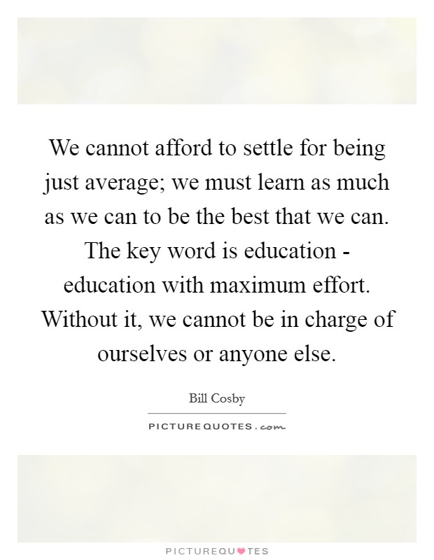 We cannot afford to settle for being just average; we must learn as much as we can to be the best that we can. The key word is education - education with maximum effort. Without it, we cannot be in charge of ourselves or anyone else Picture Quote #1