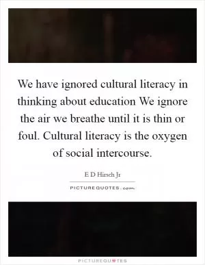 We have ignored cultural literacy in thinking about education We ignore the air we breathe until it is thin or foul. Cultural literacy is the oxygen of social intercourse Picture Quote #1