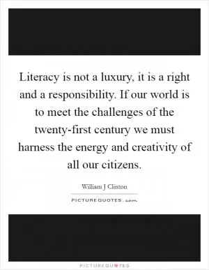 Literacy is not a luxury, it is a right and a responsibility. If our world is to meet the challenges of the twenty-first century we must harness the energy and creativity of all our citizens Picture Quote #1