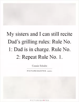 My sisters and I can still recite Dad’s grilling rules: Rule No. 1: Dad is in charge. Rule No. 2: Repeat Rule No. 1 Picture Quote #1