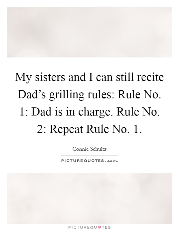 My sisters and I can still recite Dad's grilling rules: Rule No. 1: Dad is in charge. Rule No. 2: Repeat Rule No. 1 Picture Quote #1