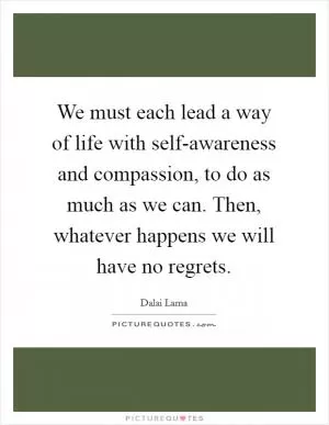 We must each lead a way of life with self-awareness and compassion, to do as much as we can. Then, whatever happens we will have no regrets Picture Quote #1