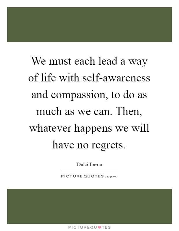 We must each lead a way of life with self-awareness and compassion, to do as much as we can. Then, whatever happens we will have no regrets Picture Quote #1