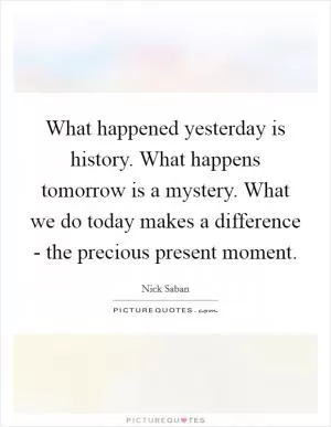 What happened yesterday is history. What happens tomorrow is a mystery. What we do today makes a difference - the precious present moment Picture Quote #1