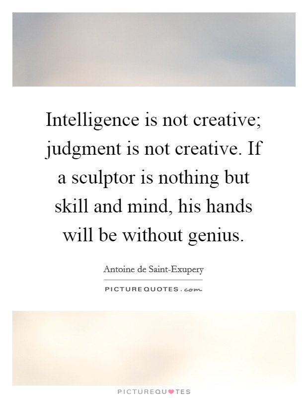 Intelligence is not creative; judgment is not creative. If a sculptor is nothing but skill and mind, his hands will be without genius Picture Quote #1
