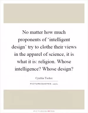 No matter how much proponents of ‘intelligent design’ try to clothe their views in the apparel of science, it is what it is: religion. Whose intelligence? Whose design? Picture Quote #1