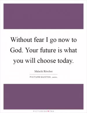 Without fear I go now to God. Your future is what you will choose today Picture Quote #1