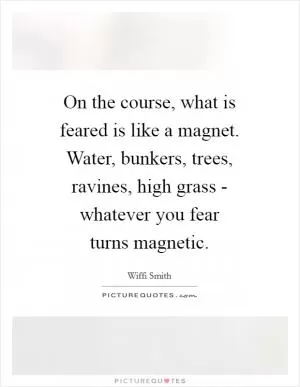 On the course, what is feared is like a magnet. Water, bunkers, trees, ravines, high grass - whatever you fear turns magnetic Picture Quote #1