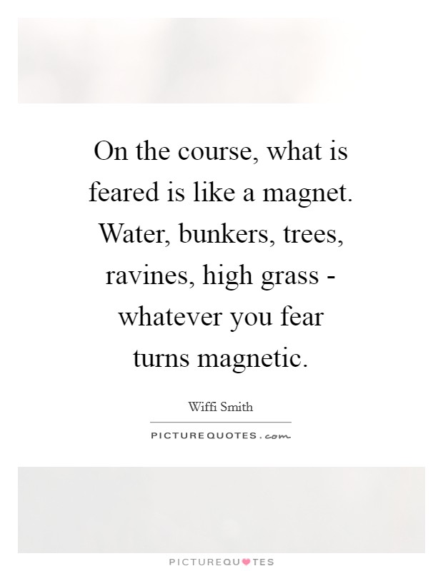 On the course, what is feared is like a magnet. Water, bunkers, trees, ravines, high grass - whatever you fear turns magnetic Picture Quote #1