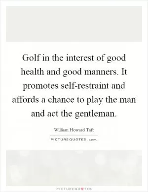 Golf in the interest of good health and good manners. It promotes self-restraint and affords a chance to play the man and act the gentleman Picture Quote #1
