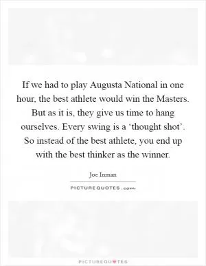 If we had to play Augusta National in one hour, the best athlete would win the Masters. But as it is, they give us time to hang ourselves. Every swing is a ‘thought shot’. So instead of the best athlete, you end up with the best thinker as the winner Picture Quote #1