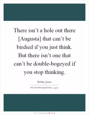 There isn’t a hole out there [Augusta] that can’t be birdied if you just think. But there isn’t one that can’t be double-bogeyed if you stop thinking Picture Quote #1