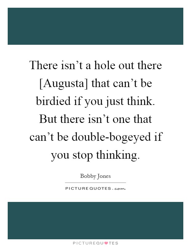 There isn't a hole out there [Augusta] that can't be birdied if you just think. But there isn't one that can't be double-bogeyed if you stop thinking Picture Quote #1