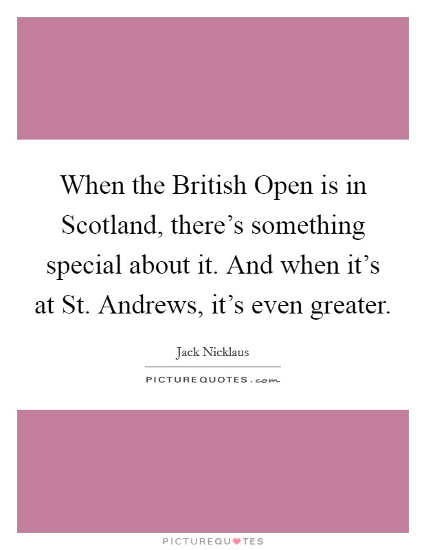 When the British Open is in Scotland, there's something special about it. And when it's at St. Andrews, it's even greater Picture Quote #1