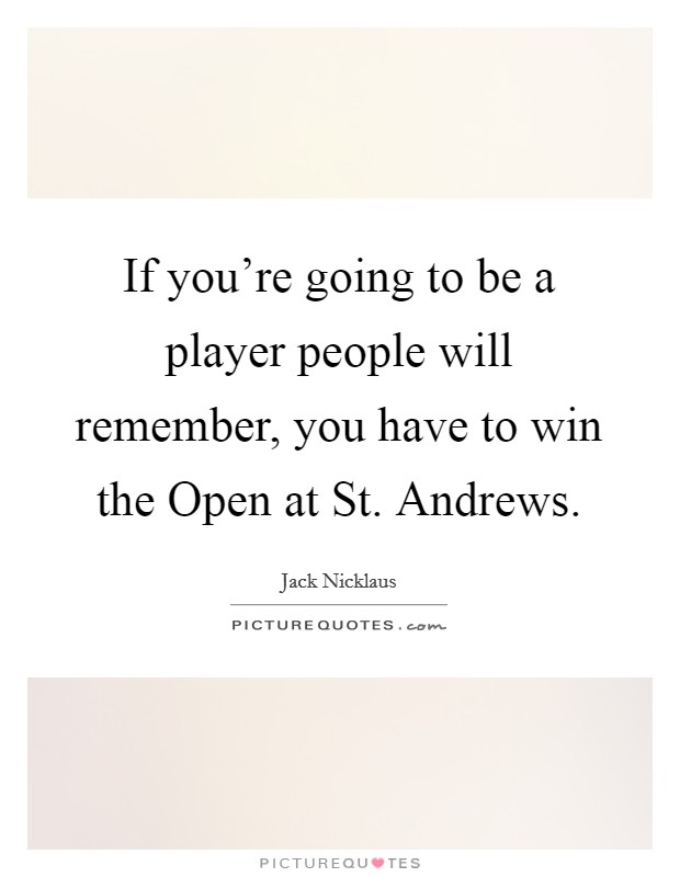 If you're going to be a player people will remember, you have to win the Open at St. Andrews Picture Quote #1