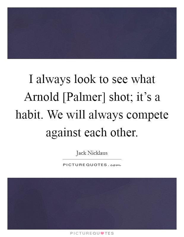 I always look to see what Arnold [Palmer] shot; it's a habit. We will always compete against each other Picture Quote #1