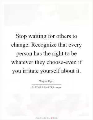 Stop waiting for others to change. Recognize that every person has the right to be whatever they choose-even if you irritate yourself about it Picture Quote #1