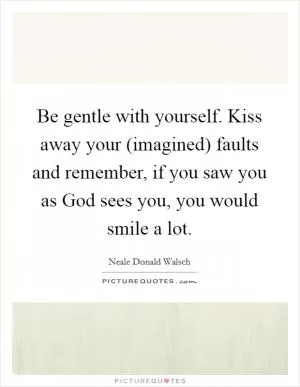 Be gentle with yourself. Kiss away your (imagined) faults and remember, if you saw you as God sees you, you would smile a lot Picture Quote #1