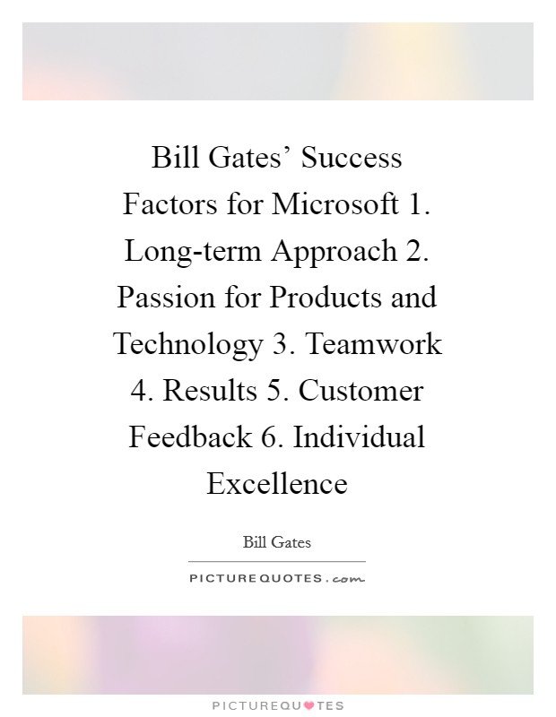 Bill Gates' Success Factors for Microsoft 1. Long-term Approach 2. Passion for Products and Technology 3. Teamwork 4. Results 5. Customer Feedback 6. Individual Excellence Picture Quote #1