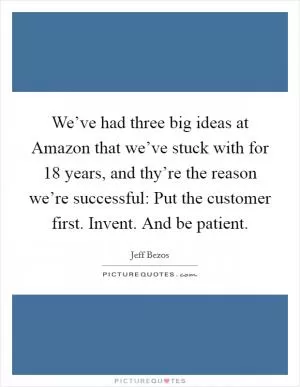 We’ve had three big ideas at Amazon that we’ve stuck with for 18 years, and thy’re the reason we’re successful: Put the customer first. Invent. And be patient Picture Quote #1