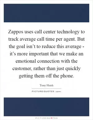 Zappos uses call center technology to track average call time per agent. But the goal isn’t to reduce this average - it’s more important that we make an emotional connection with the customer, rather than just quickly getting them off the phone Picture Quote #1