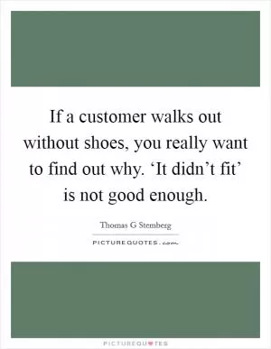 If a customer walks out without shoes, you really want to find out why. ‘It didn’t fit’ is not good enough Picture Quote #1