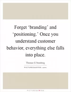 Forget ‘branding’ and ‘positioning.’ Once you understand customer behavior, everything else falls into place Picture Quote #1