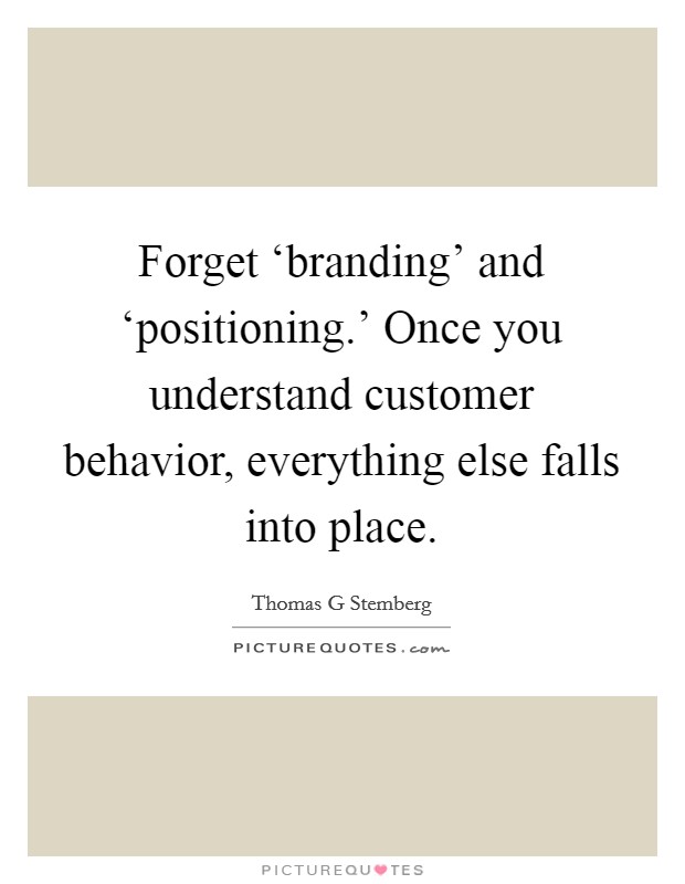 Forget ‘branding' and ‘positioning.' Once you understand customer behavior, everything else falls into place Picture Quote #1