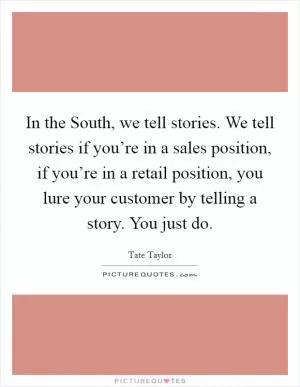 In the South, we tell stories. We tell stories if you’re in a sales position, if you’re in a retail position, you lure your customer by telling a story. You just do Picture Quote #1