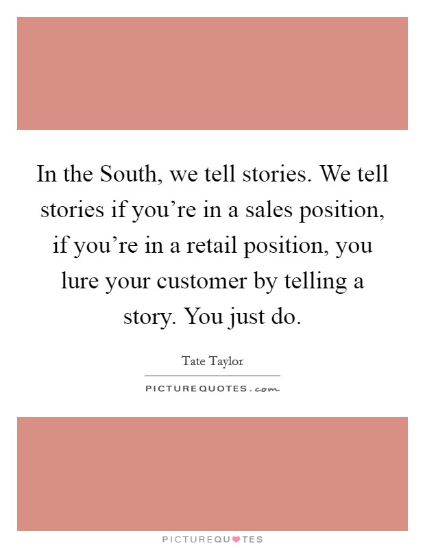 In the South, we tell stories. We tell stories if you're in a sales position, if you're in a retail position, you lure your customer by telling a story. You just do Picture Quote #1