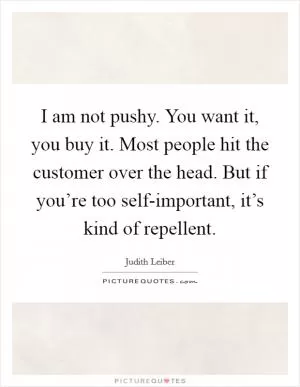 I am not pushy. You want it, you buy it. Most people hit the customer over the head. But if you’re too self-important, it’s kind of repellent Picture Quote #1