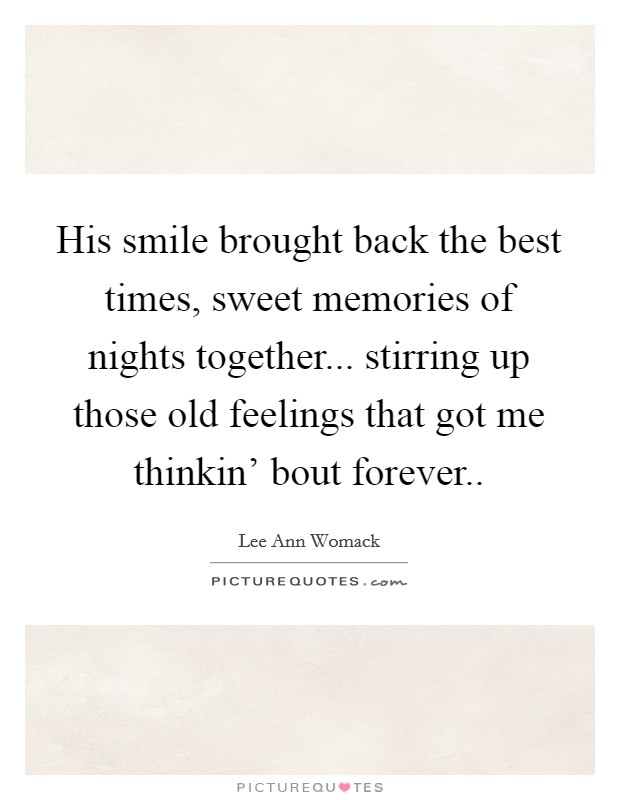 His smile brought back the best times, sweet memories of nights together... stirring up those old feelings that got me thinkin' bout forever Picture Quote #1