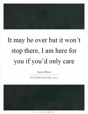 It may be over but it won’t stop there, I am here for you if you’d only care Picture Quote #1