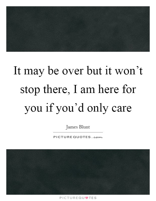 It may be over but it won't stop there, I am here for you if you'd only care Picture Quote #1