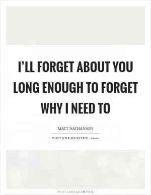 I’ll forget about you long enough to forget why I need to Picture Quote #1